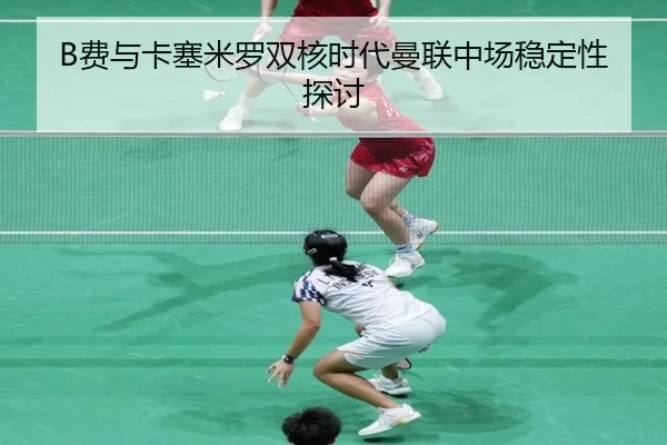 B费与卡塞米罗双核时代曼联中场稳定性探讨