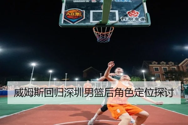 威姆斯回归深圳男篮后角色定位探讨